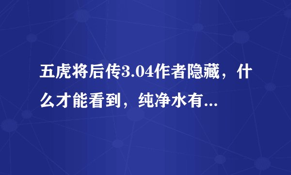 五虎将后传3.04作者隐藏，什么才能看到，纯净水有什么用？