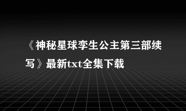 《神秘星球孪生公主第三部续写》最新txt全集下载