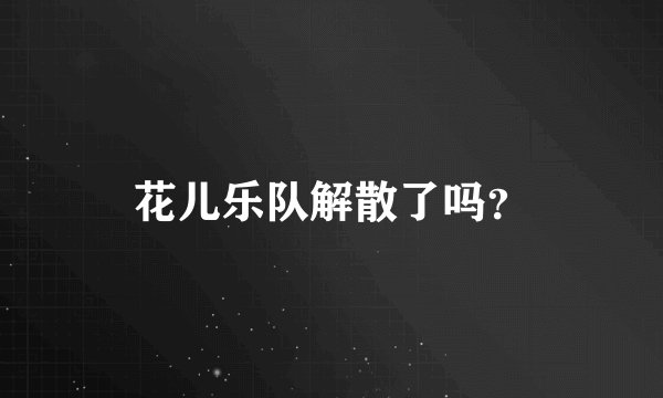花儿乐队解散了吗？