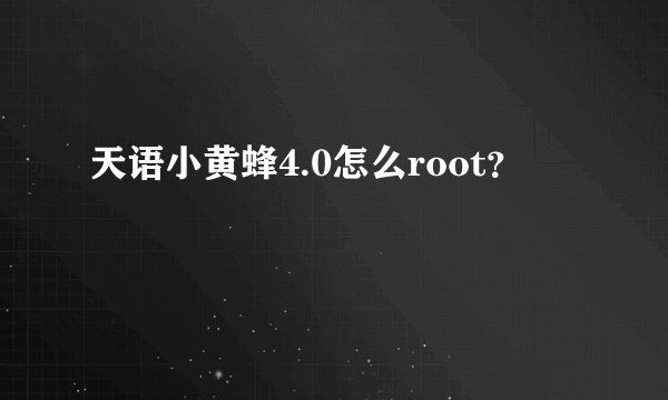 天语小黄蜂4.0怎么root？