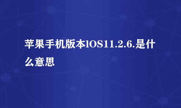 苹果手机版本lOS11.2.6.是什么意思