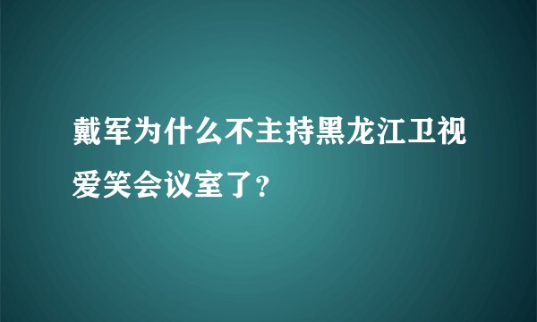 戴军为什么不主持黑龙江卫视爱笑会议室了？
