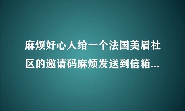 麻烦好心人给一个法国美眉社区的邀请码麻烦发送到信箱1107335232@qq.com,不胜感激！