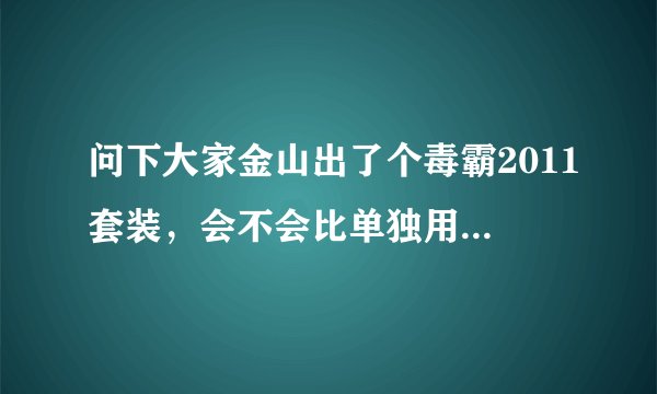 问下大家金山出了个毒霸2011套装，会不会比单独用慢很多啊？