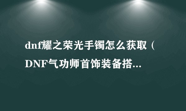 dnf耀之荣光手镯怎么获取（DNF气功师首饰装备搭配建议）