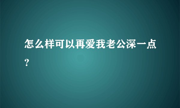 怎么样可以再爱我老公深一点？