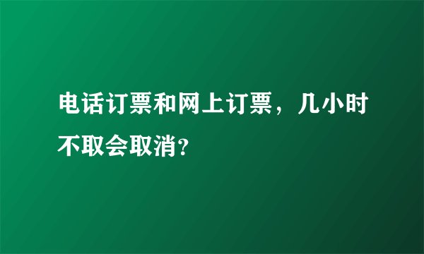 电话订票和网上订票，几小时不取会取消？