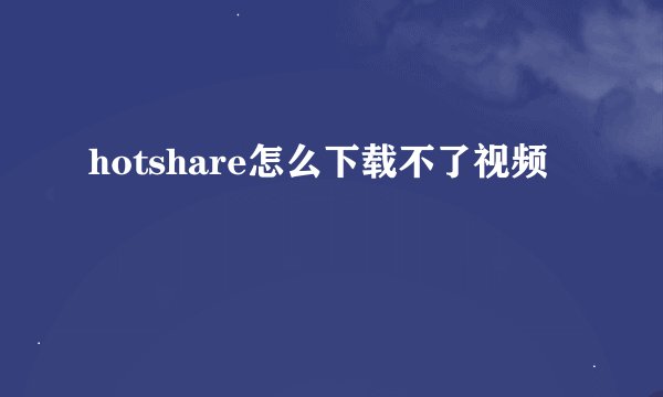hotshare怎么下载不了视频
