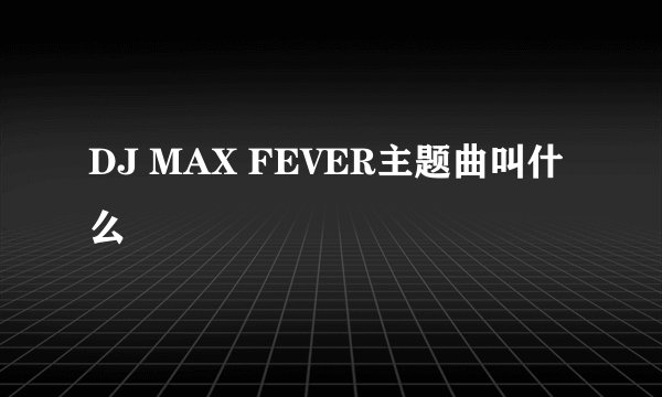 DJ MAX FEVER主题曲叫什么