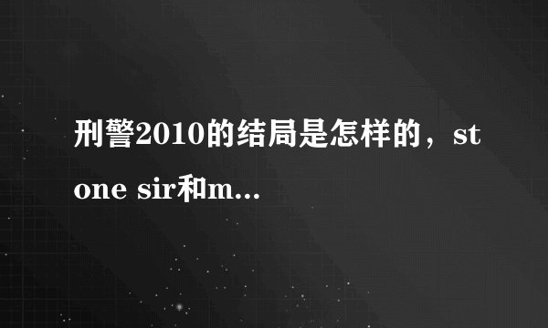 刑警2010的结局是怎样的，stone sir和mad sir最后怎样了，stone为什么有坐牢了，而且没了只脚