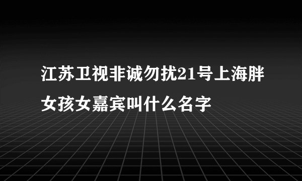 江苏卫视非诚勿扰21号上海胖女孩女嘉宾叫什么名字