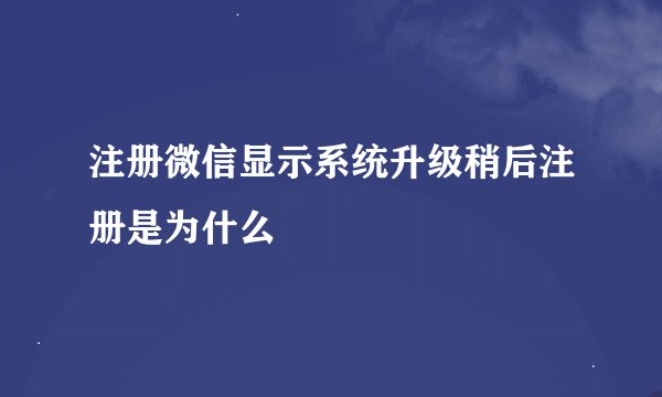 注册微信显示系统升级稍后注册是为什么