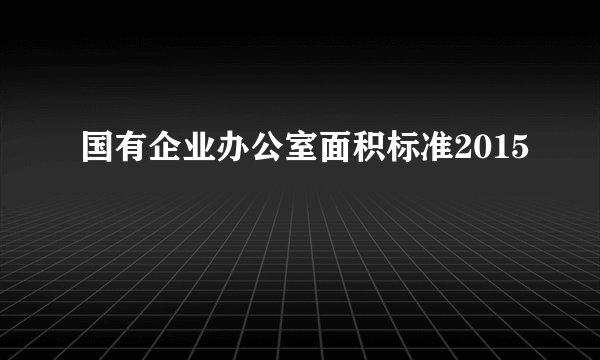 国有企业办公室面积标准2015