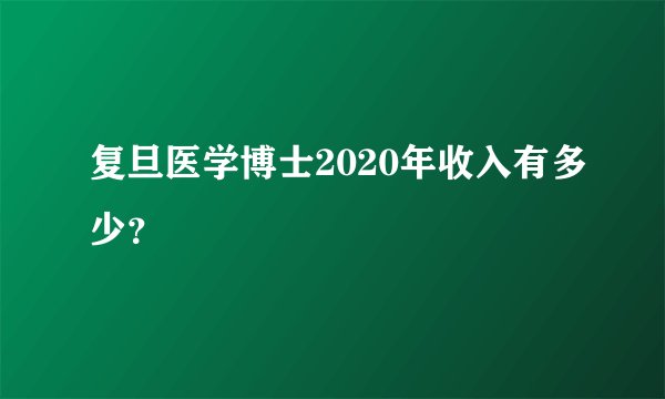 复旦医学博士2020年收入有多少？