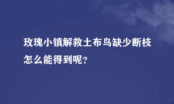玫瑰小镇解救土布鸟缺少断枝怎么能得到呢？