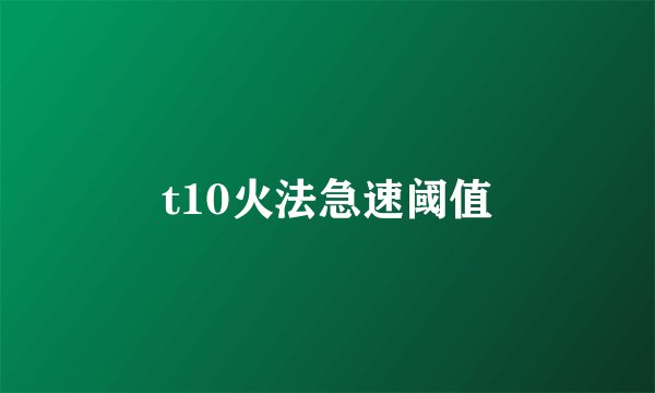 t10火法急速阈值