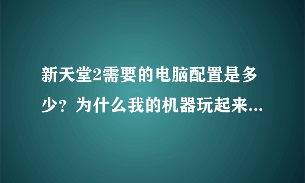新天堂2需要的电脑配置是多少？为什么我的机器玩起来觉得慢半拍？