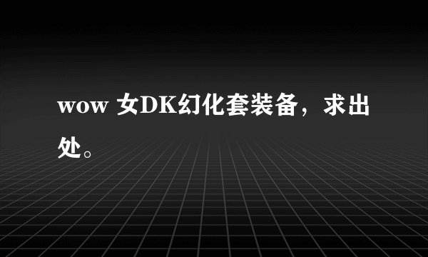 wow 女DK幻化套装备，求出处。