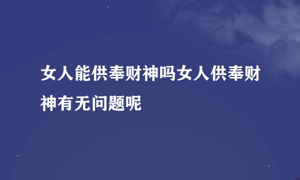 女人能供奉财神吗女人供奉财神有无问题呢