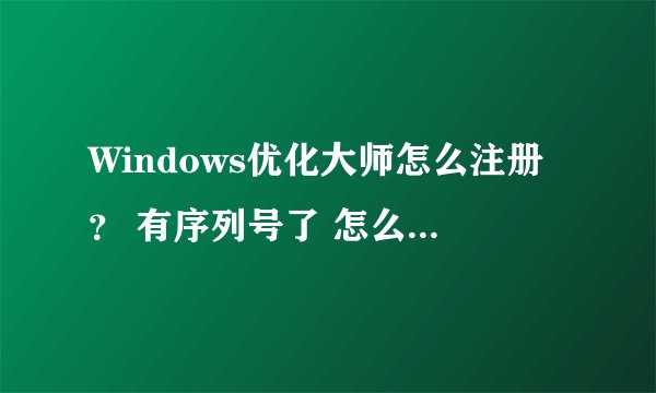 Windows优化大师怎么注册? 有序列号了 怎么用? 请指教
