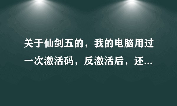 关于仙剑五的，我的电脑用过一次激活码，反激活后，还可以激活几台电脑啊，每台电脑可以激活几次啊