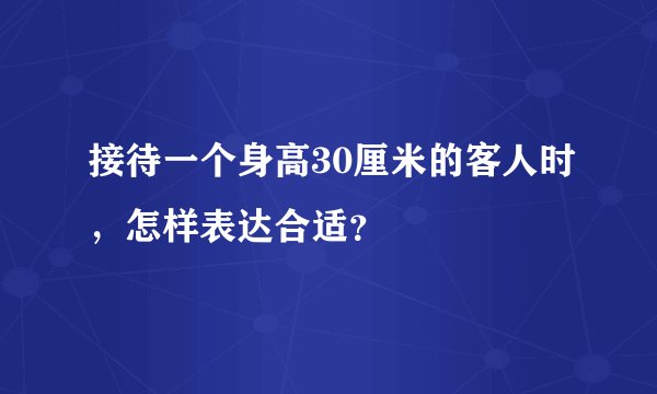 接待一个身高30厘米的客人时，怎样表达合适？