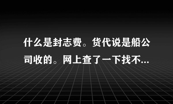 什么是封志费。货代说是船公司收的。网上查了一下找不到具体的解释，希望大家帮忙一下！