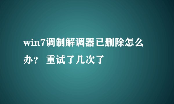 win7调制解调器已删除怎么办？ 重试了几次了