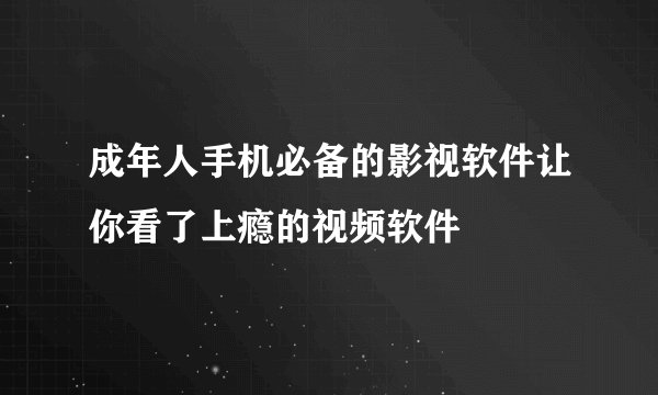 成年人手机必备的影视软件让你看了上瘾的视频软件