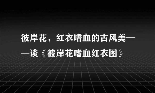 彼岸花，红衣嗜血的古风美——谈《彼岸花嗜血红衣图》