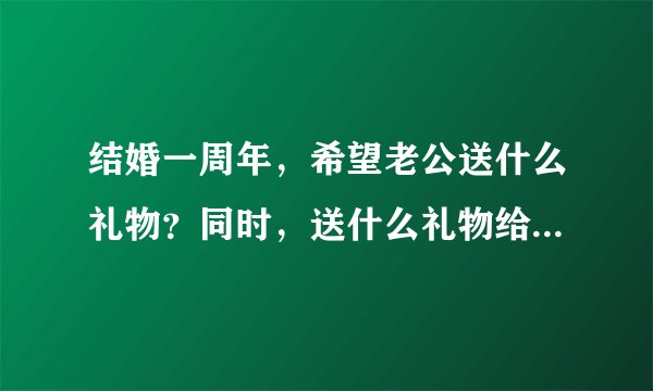 结婚一周年，希望老公送什么礼物？同时，送什么礼物给老公呢？