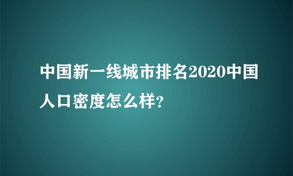 中国新一线城市排名2020中国人口密度怎么样？