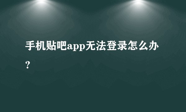 手机贴吧app无法登录怎么办？