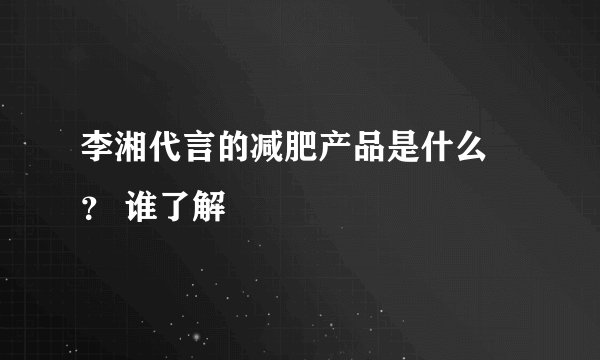 李湘代言的减肥产品是什么 ？ 谁了解
