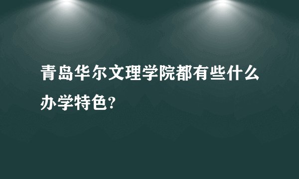 青岛华尔文理学院都有些什么办学特色?