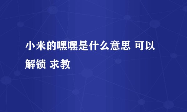 小米的嘿嘿是什么意思 可以解锁 求教