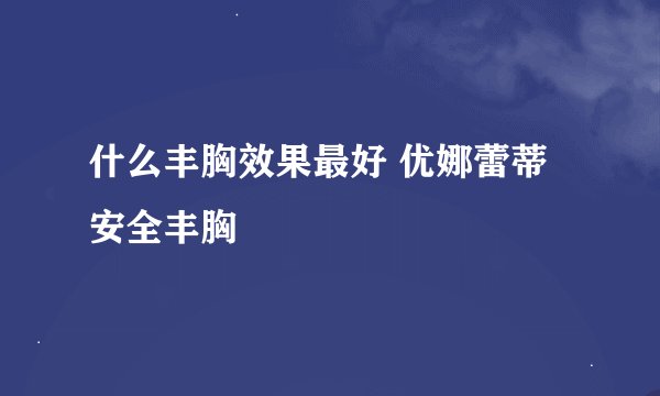 什么丰胸效果最好 优娜蕾蒂安全丰胸