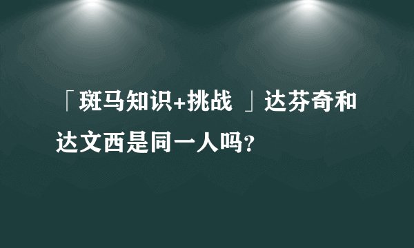 「斑马知识+挑战 」达芬奇和达文西是同一人吗？