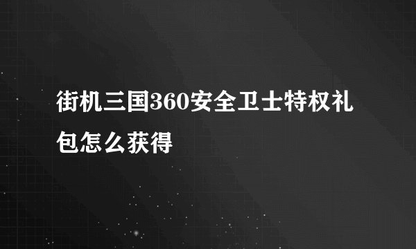 街机三国360安全卫士特权礼包怎么获得