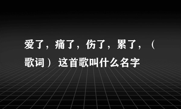 爱了，痛了，伤了，累了，（歌词） 这首歌叫什么名字