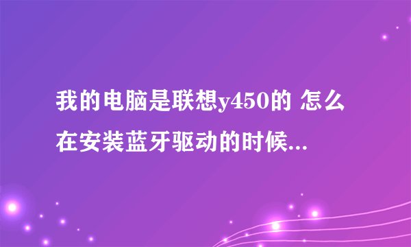 我的电脑是联想y450的 怎么在安装蓝牙驱动的时候 系统提示没有探测到蓝牙设备呢