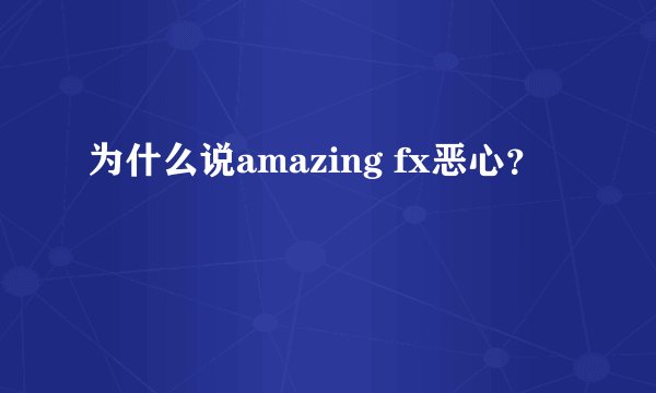 为什么说amazing fx恶心？