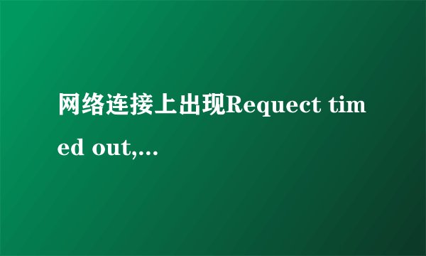 网络连接上出现Requect timed out, 或是destimation host unreachable 或是general failure各是什么意思？