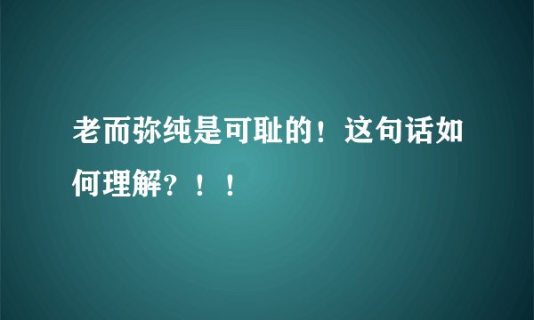 老而弥纯是可耻的！这句话如何理解？！！