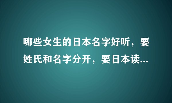 哪些女生的日本名字好听，要姓氏和名字分开，要日本读法和写法。