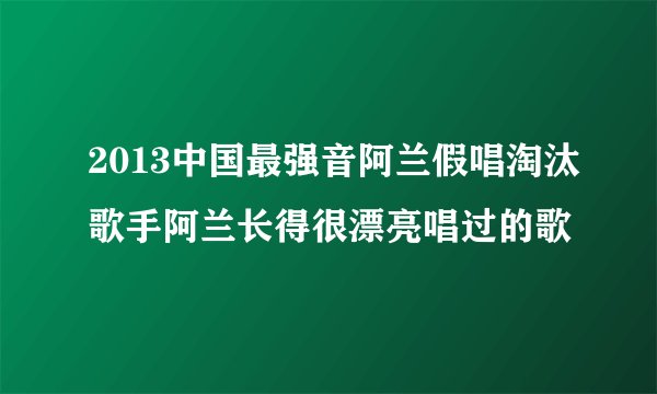 2013中国最强音阿兰假唱淘汰歌手阿兰长得很漂亮唱过的歌