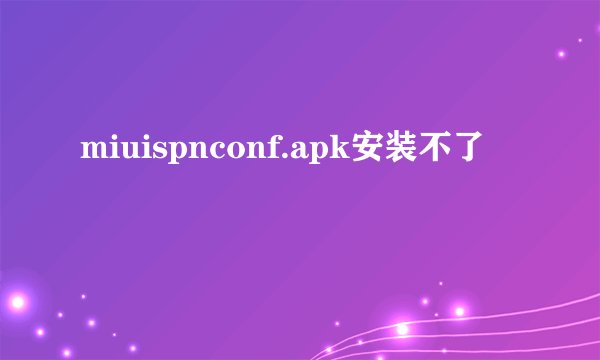 miuispnconf.apk安装不了