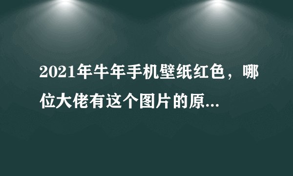 2021年牛年手机壁纸红色，哪位大佬有这个图片的原图？做手机壁纸用