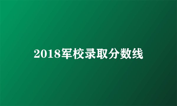 2018军校录取分数线