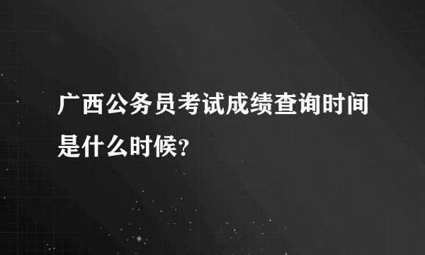 广西公务员考试成绩查询时间是什么时候？
